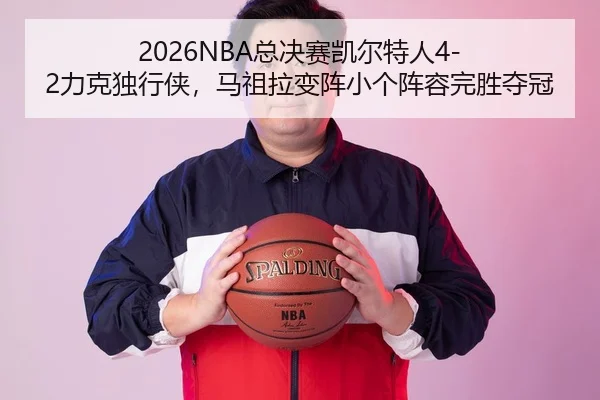 2026NBA总决赛凯尔特人4-2力克独行侠，马祖拉变阵小个阵容完胜夺冠
